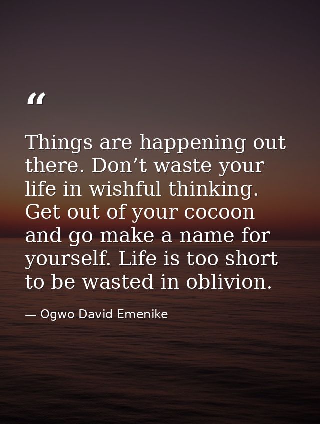 Things are happening out there. Don’t waste your life in wishful thinking. Get out of your cocoon and go make a name for — Ogwo David Emenike