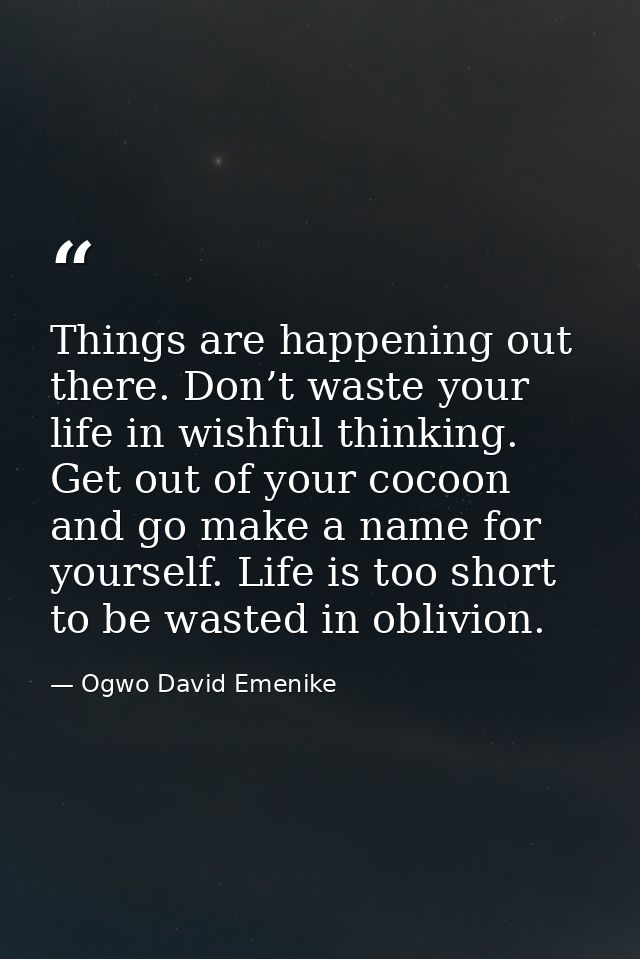 Things are happening out there. Don’t waste your life in wishful thinking. Get out of your cocoon and go make a name for — Ogwo David Emenike