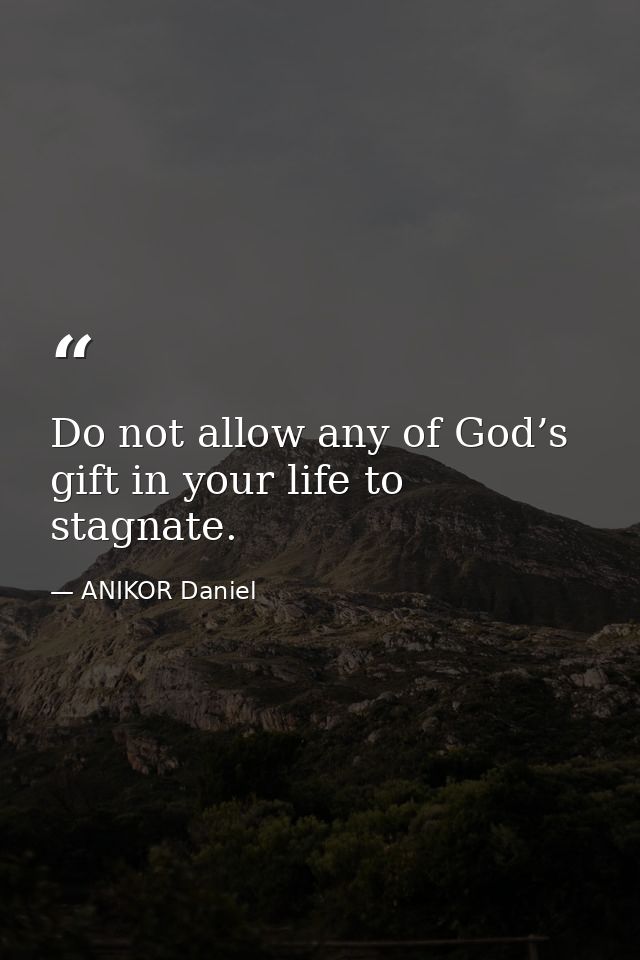 Do not allow any of God’s gift in your life to stagnate. — ANIKOR Daniel