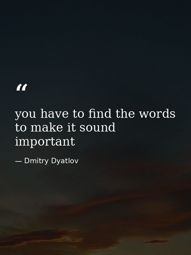you have to find the words to make it sound important — Dmitry Dyatlov