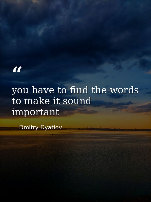 you have to find the words to make it sound important — Dmitry Dyatlov