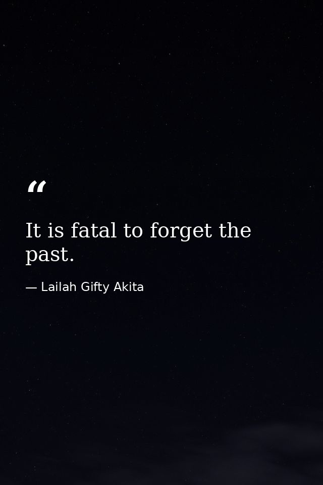 It is fatal to forget the past. — Lailah Gifty Akita