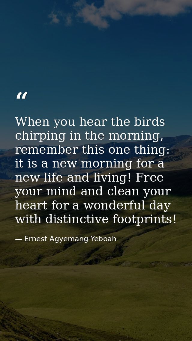 When you hear the birds chirping in the morning, remember this one thing: it is a new morning for a new life and living! — Ernest Agyemang Yeboah