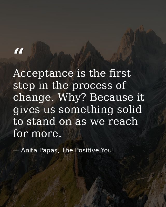 Acceptance is the first step in the process of change. Why? Because it gives us something solid to stand on as we reach  — Anita Papas, The Positive You!