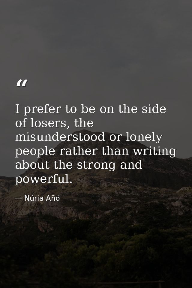 I prefer to be on the side of losers, the misunderstood or lonely people rather than writing about the strong and powerf — Núria Añó