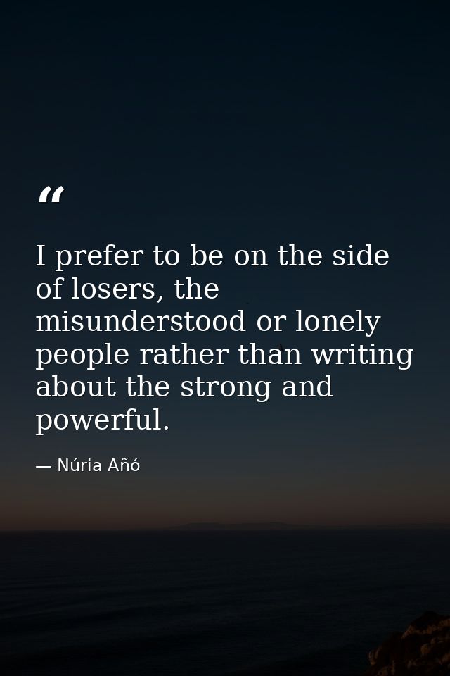 I prefer to be on the side of losers, the misunderstood or lonely people rather than writing about the strong and powerf — Núria Añó