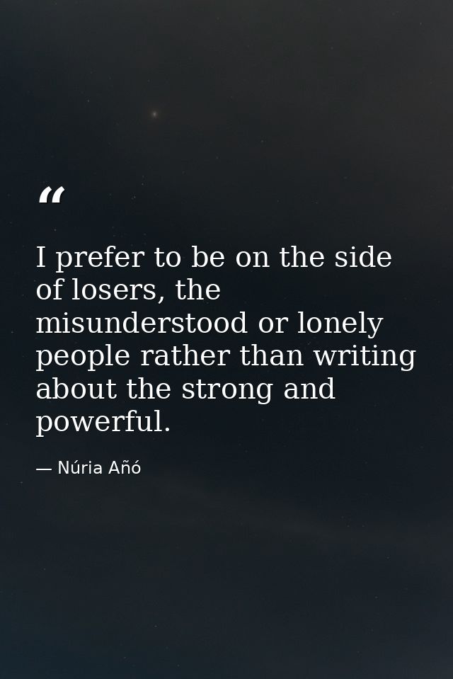 I prefer to be on the side of losers, the misunderstood or lonely people rather than writing about the strong and powerf — Núria Añó