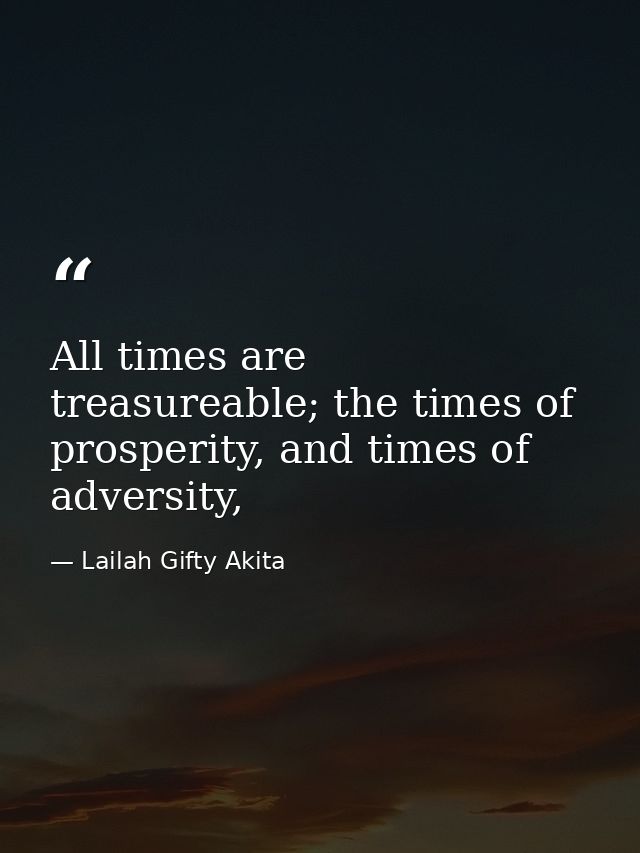 All times are treasureable; the times of prosperity, and times of adversity, — Lailah Gifty Akita