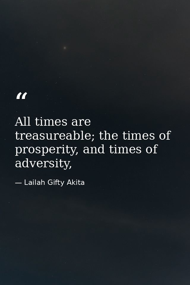 All times are treasureable; the times of prosperity, and times of adversity, — Lailah Gifty Akita