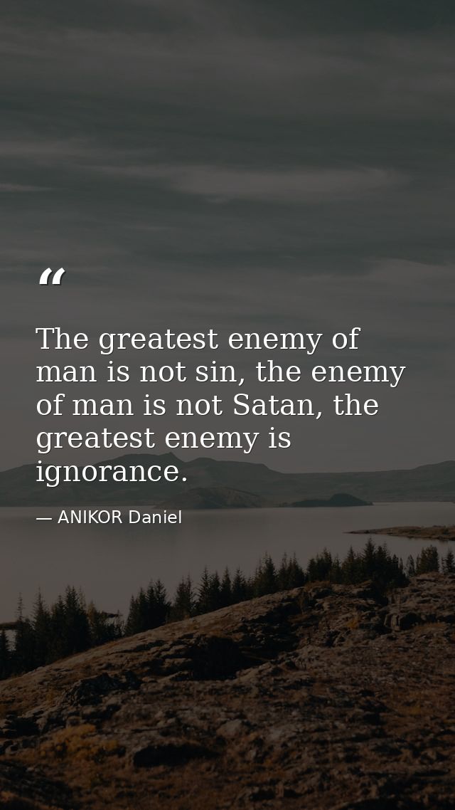 The greatest enemy of man is not sin, the enemy of man is not Satan, the greatest enemy is ignorance. — ANIKOR Daniel