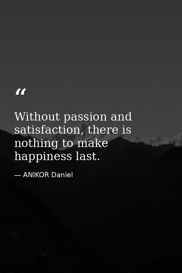 Without passion and satisfaction, there is nothing to make happiness last. — ANIKOR Daniel
