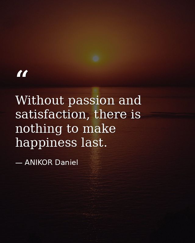Without passion and satisfaction, there is nothing to make happiness last. — ANIKOR Daniel