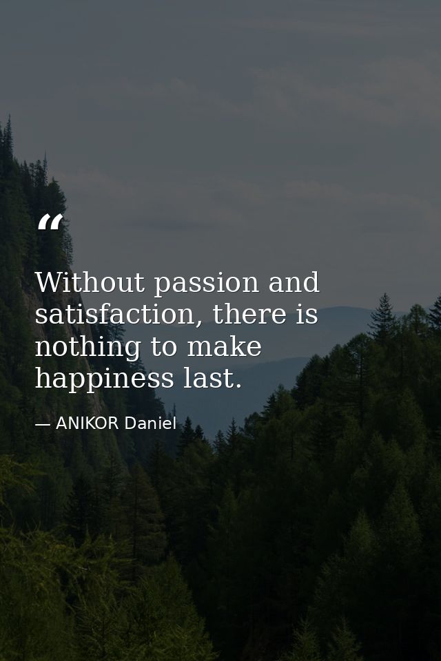 Without passion and satisfaction, there is nothing to make happiness last. — ANIKOR Daniel