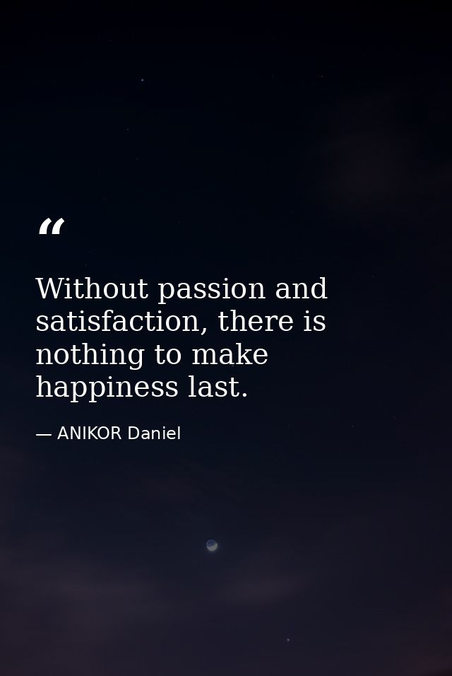 Without passion and satisfaction, there is nothing to make happiness last. — ANIKOR Daniel