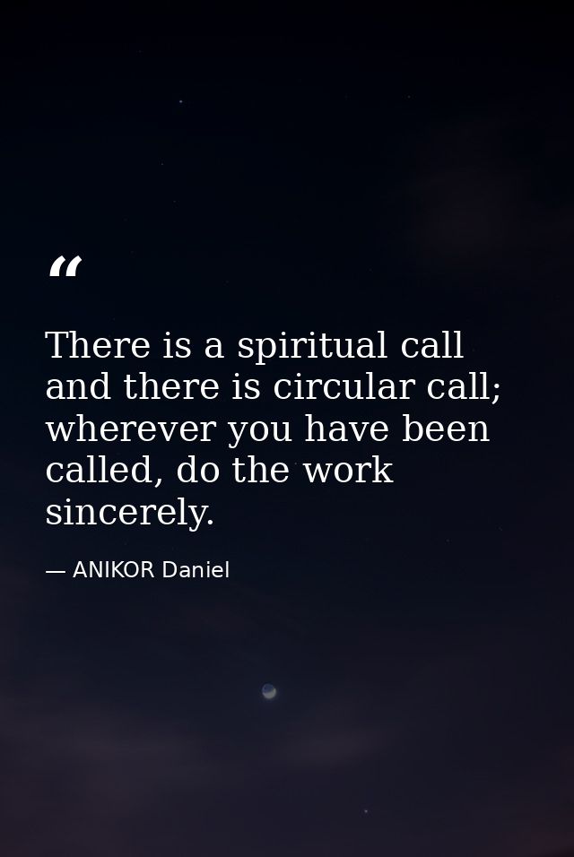 There is a spiritual call and there is circular call; wherever you have been called, do the work sincerely. — ANIKOR Daniel