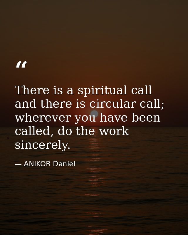 There is a spiritual call and there is circular call; wherever you have been called, do the work sincerely. — ANIKOR Daniel