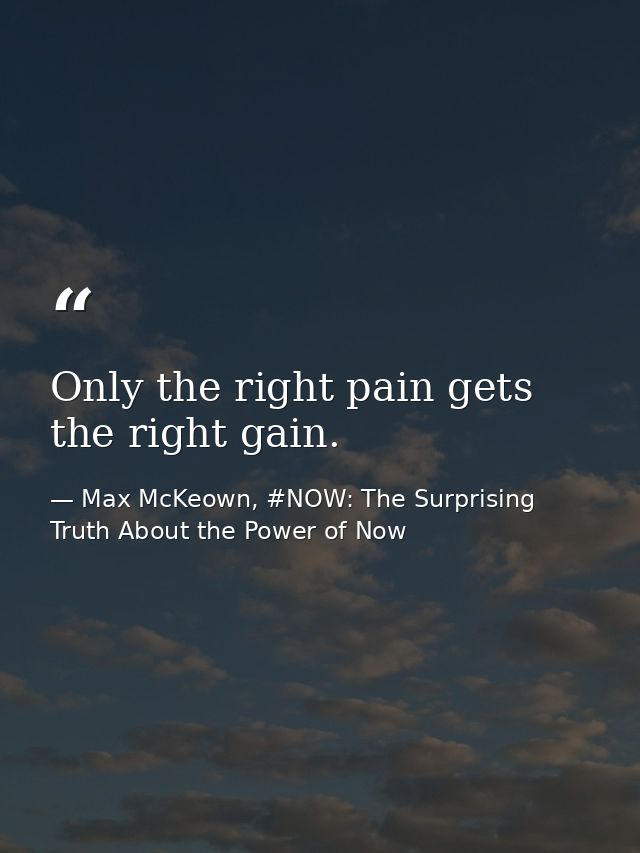 Only the right pain gets the right gain. — Max McKeown, #NOW: The Surprising Truth About the Power of Now