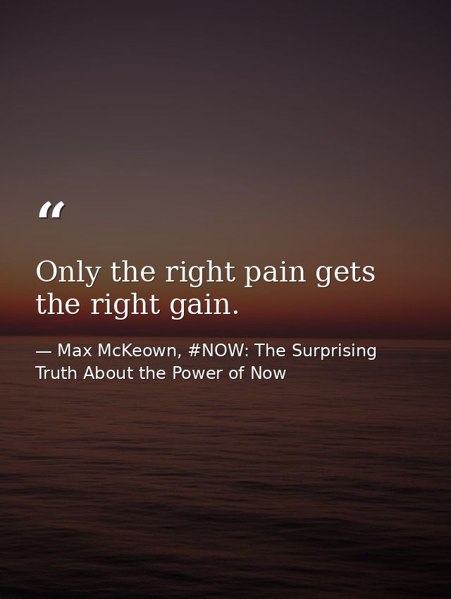 Only the right pain gets the right gain. — Max McKeown, #NOW: The Surprising Truth About the Power of Now