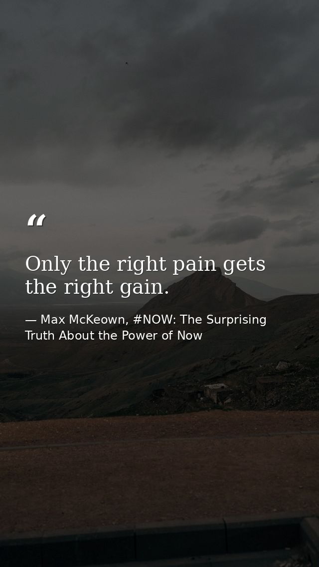 Only the right pain gets the right gain. — Max McKeown, #NOW: The Surprising Truth About the Power of Now