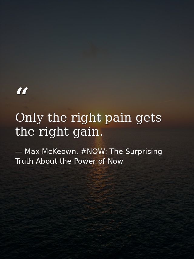 Only the right pain gets the right gain. — Max McKeown, #NOW: The Surprising Truth About the Power of Now