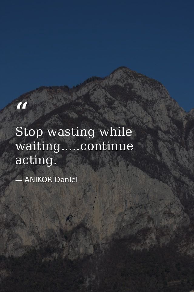 Stop wasting while waiting.....continue acting. — ANIKOR Daniel