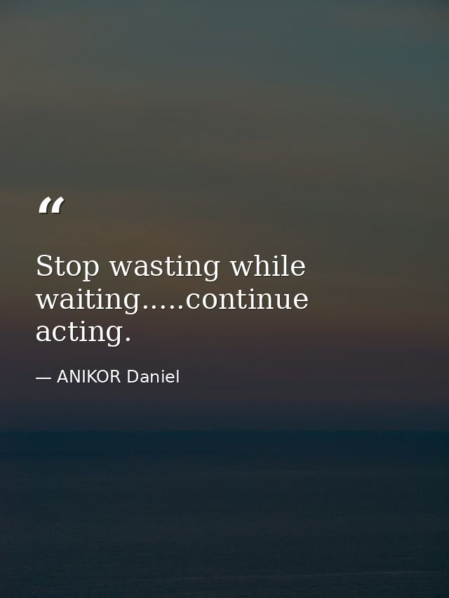 Stop wasting while waiting.....continue acting. — ANIKOR Daniel