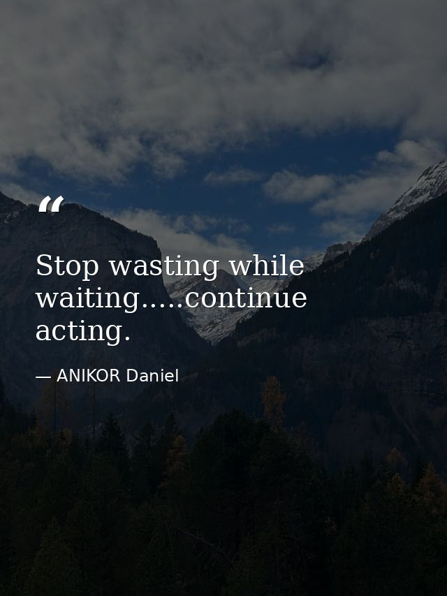 Stop wasting while waiting.....continue acting. — ANIKOR Daniel