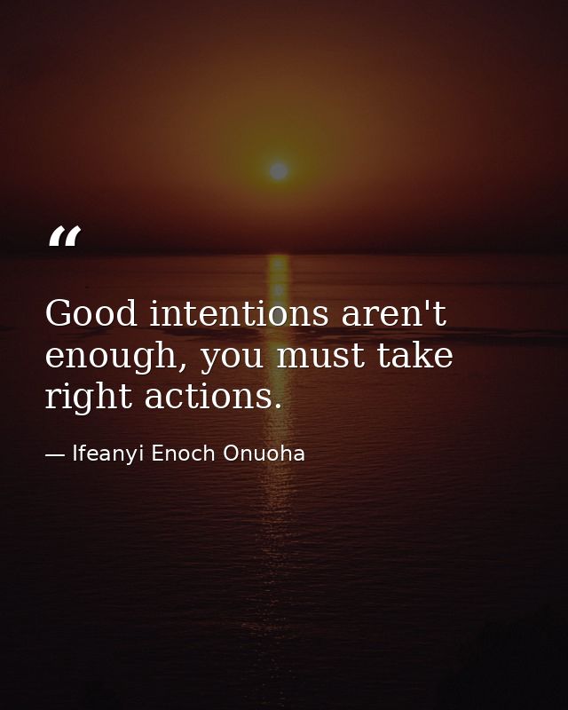 Good intentions aren't enough, you must take right actions. — Ifeanyi Enoch Onuoha