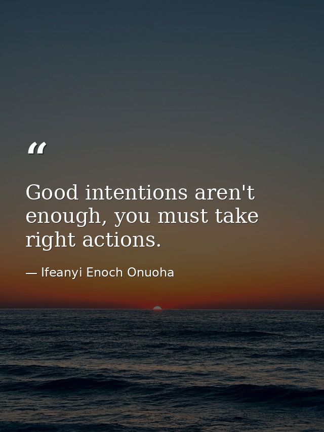 Good intentions aren't enough, you must take right actions. — Ifeanyi Enoch Onuoha