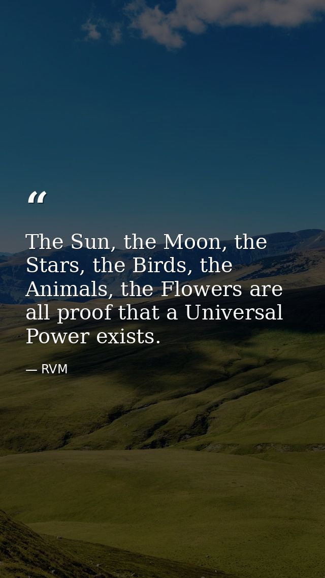 The Sun, the Moon, the Stars, the Birds, the Animals, the Flowers are all proof that a Universal Power exists. — RVM