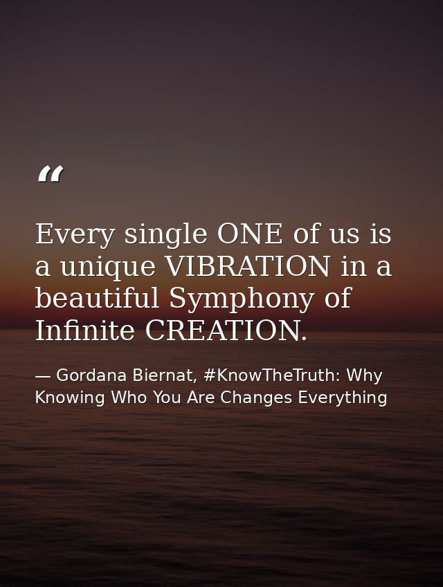 Every single ONE of us is a unique VIBRATION in a beautiful Symphony of Infinite CREATION. — Gordana Biernat, #KnowTheTruth: Why Knowing Who You Are Changes Everything