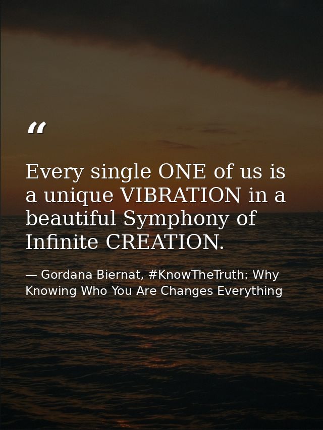 Every single ONE of us is a unique VIBRATION in a beautiful Symphony of Infinite CREATION. — Gordana Biernat, #KnowTheTruth: Why Knowing Who You Are Changes Everything