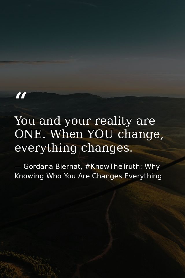 You and your reality are ONE. When YOU change, everything changes. — Gordana Biernat, #KnowTheTruth: Why Knowing Who You Are Changes Everything