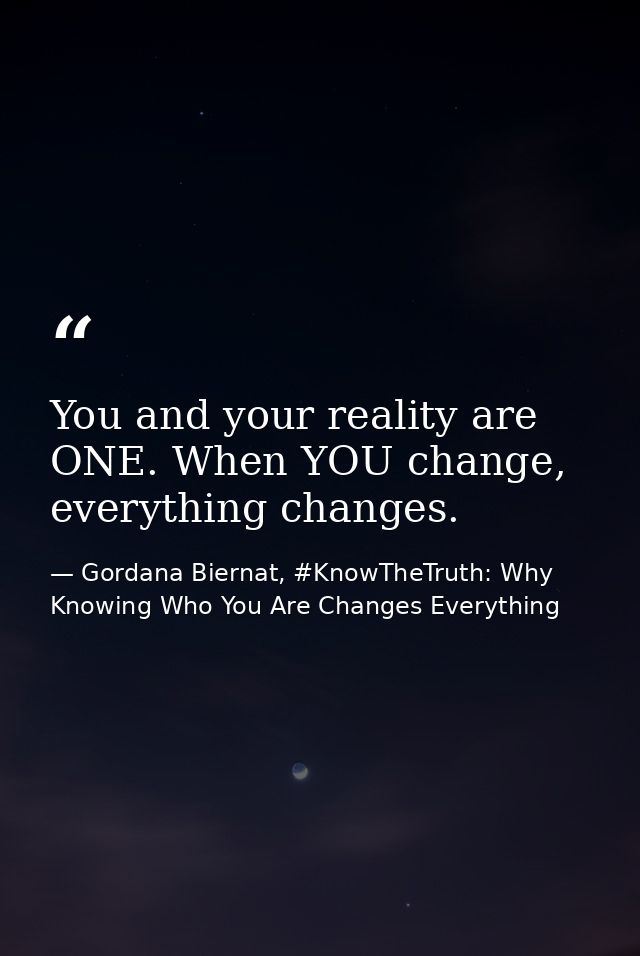 You and your reality are ONE. When YOU change, everything changes. — Gordana Biernat, #KnowTheTruth: Why Knowing Who You Are Changes Everything