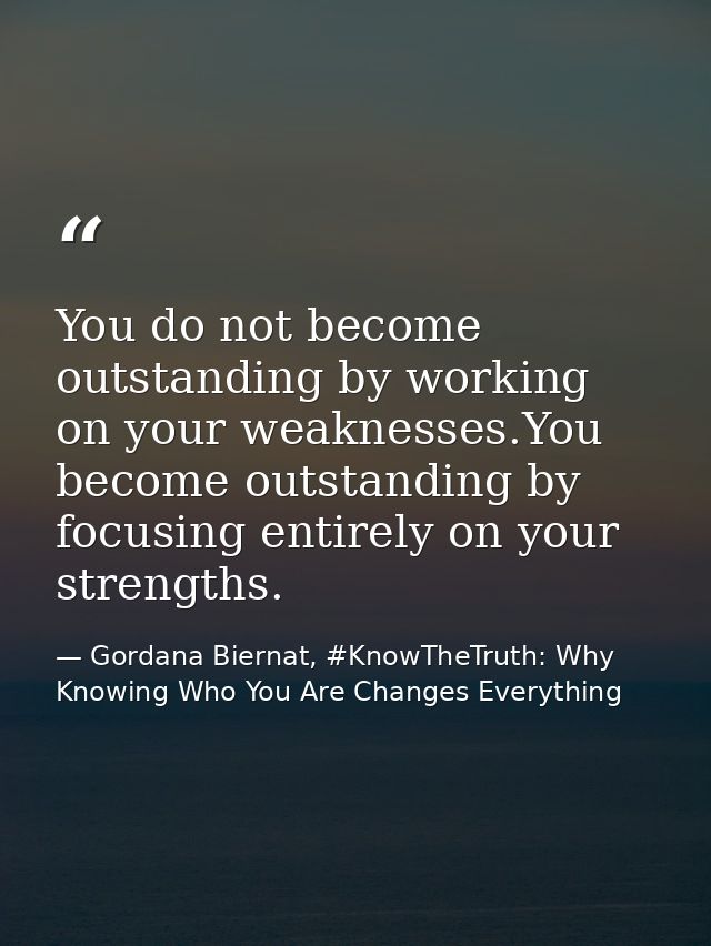 You do not become outstanding by working on your weaknesses.You become outstanding by focusing entirely on your strength — Gordana Biernat, #KnowTheTruth: Why Knowing Who You Are Changes Everything