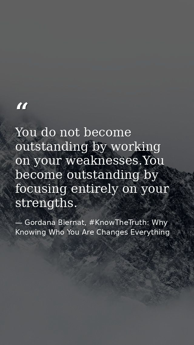 You do not become outstanding by working on your weaknesses.You become outstanding by focusing entirely on your strength — Gordana Biernat, #KnowTheTruth: Why Knowing Who You Are Changes Everything
