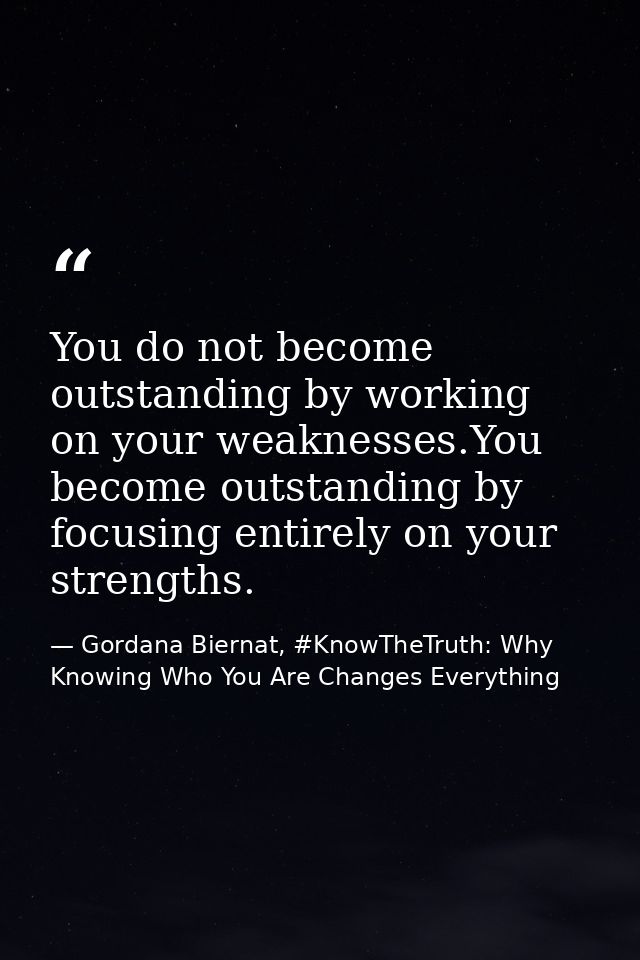 You do not become outstanding by working on your weaknesses.You become outstanding by focusing entirely on your strength — Gordana Biernat, #KnowTheTruth: Why Knowing Who You Are Changes Everything