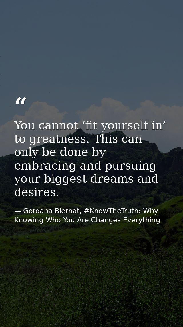 You cannot ‘fit yourself in’ to greatness. This can only be done by embracing and pursuing your biggest dreams and desir — Gordana Biernat, #KnowTheTruth: Why Knowing Who You Are Changes Everything