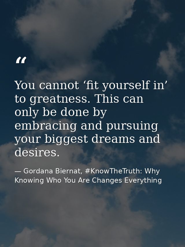 You cannot ‘fit yourself in’ to greatness. This can only be done by embracing and pursuing your biggest dreams and desir — Gordana Biernat, #KnowTheTruth: Why Knowing Who You Are Changes Everything