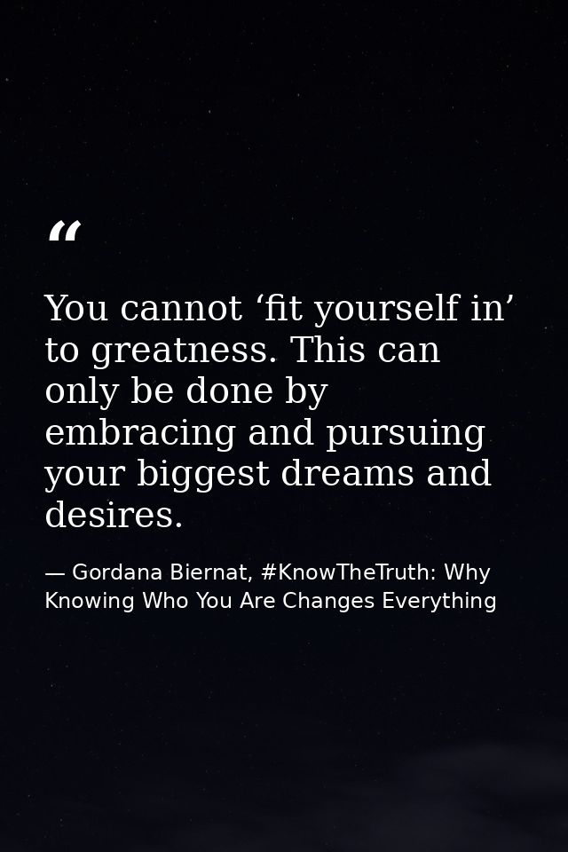 You cannot ‘fit yourself in’ to greatness. This can only be done by embracing and pursuing your biggest dreams and desir — Gordana Biernat, #KnowTheTruth: Why Knowing Who You Are Changes Everything