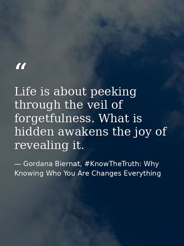 Life is about peeking through the veil of forgetfulness. What is hidden awakens the joy of revealing it. — Gordana Biernat, #KnowTheTruth: Why Knowing Who You Are Changes Everything