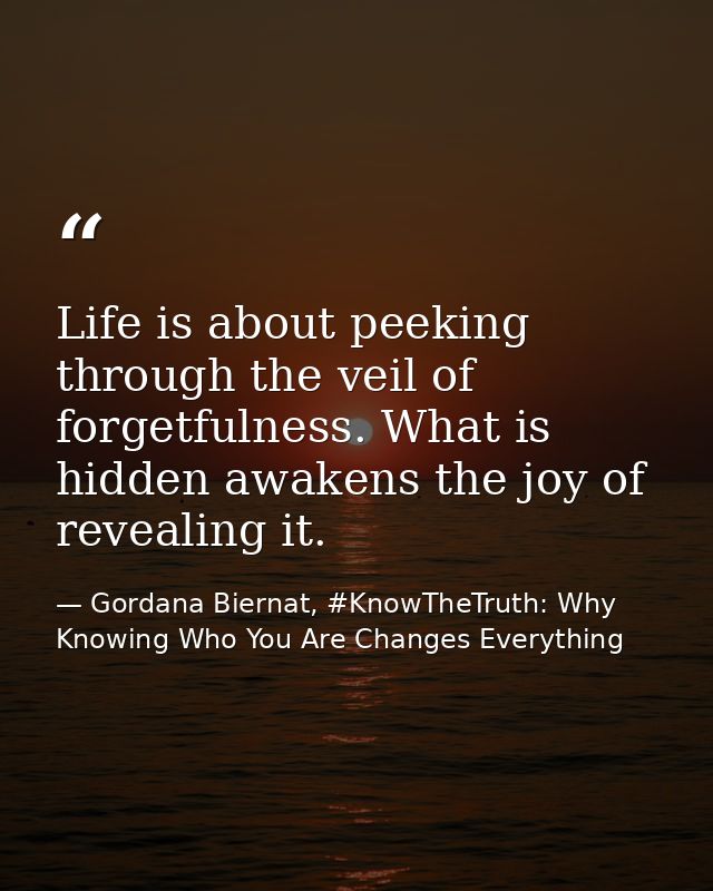 Life is about peeking through the veil of forgetfulness. What is hidden awakens the joy of revealing it. — Gordana Biernat, #KnowTheTruth: Why Knowing Who You Are Changes Everything