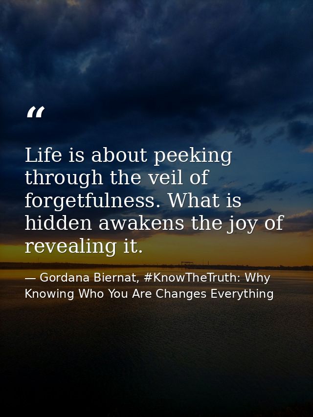 Life is about peeking through the veil of forgetfulness. What is hidden awakens the joy of revealing it. — Gordana Biernat, #KnowTheTruth: Why Knowing Who You Are Changes Everything