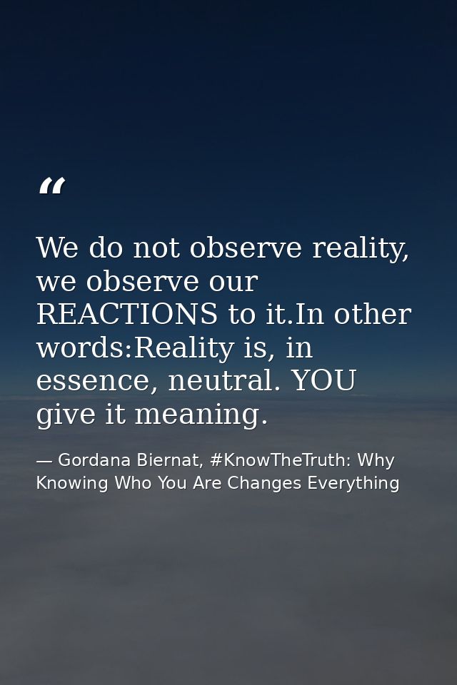 We do not observe reality, we observe our REACTIONS to it.In other words:Reality is, in essence, neutral. YOU give it me — Gordana Biernat, #KnowTheTruth: Why Knowing Who You Are Changes Everything