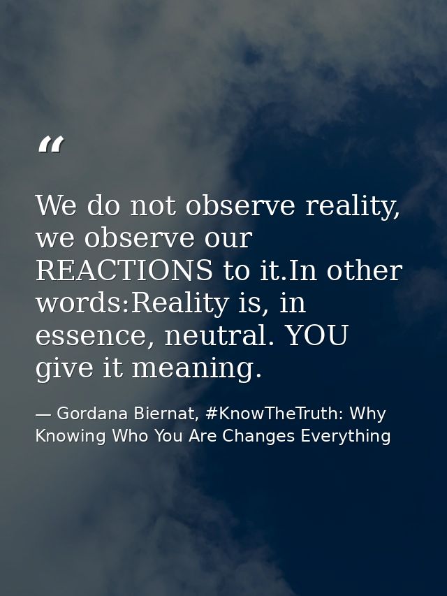 We do not observe reality, we observe our REACTIONS to it.In other words:Reality is, in essence, neutral. YOU give it me — Gordana Biernat, #KnowTheTruth: Why Knowing Who You Are Changes Everything