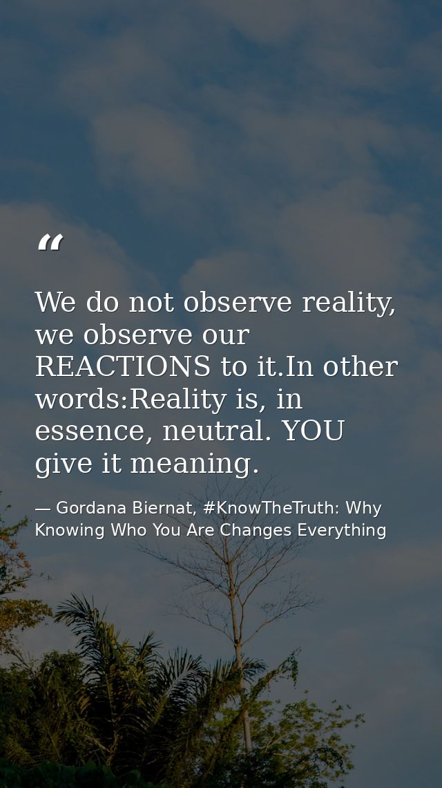 We do not observe reality, we observe our REACTIONS to it.In other words:Reality is, in essence, neutral. YOU give it me — Gordana Biernat, #KnowTheTruth: Why Knowing Who You Are Changes Everything