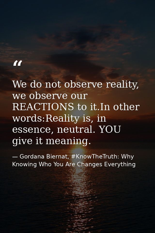 We do not observe reality, we observe our REACTIONS to it.In other words:Reality is, in essence, neutral. YOU give it me — Gordana Biernat, #KnowTheTruth: Why Knowing Who You Are Changes Everything