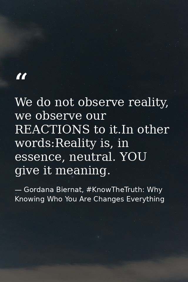 We do not observe reality, we observe our REACTIONS to it.In other words:Reality is, in essence, neutral. YOU give it me — Gordana Biernat, #KnowTheTruth: Why Knowing Who You Are Changes Everything
