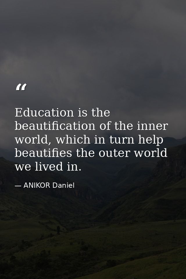 Education is the beautification of the inner world, which in turn help beautifies the outer world we lived in. — ANIKOR Daniel