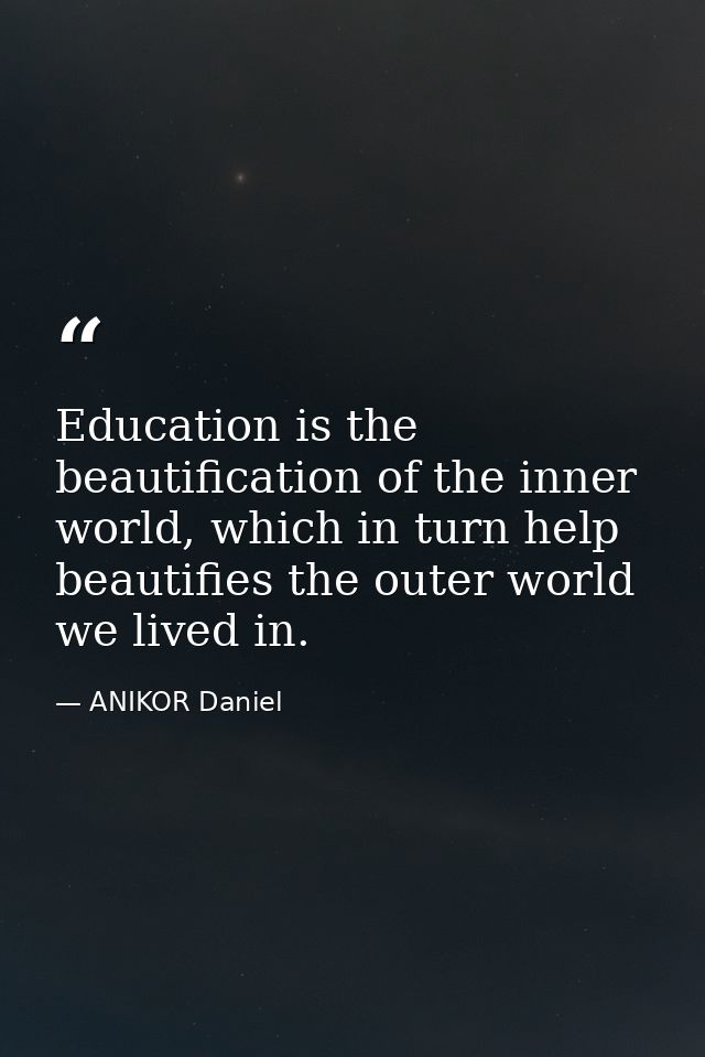 Education is the beautification of the inner world, which in turn help beautifies the outer world we lived in. — ANIKOR Daniel